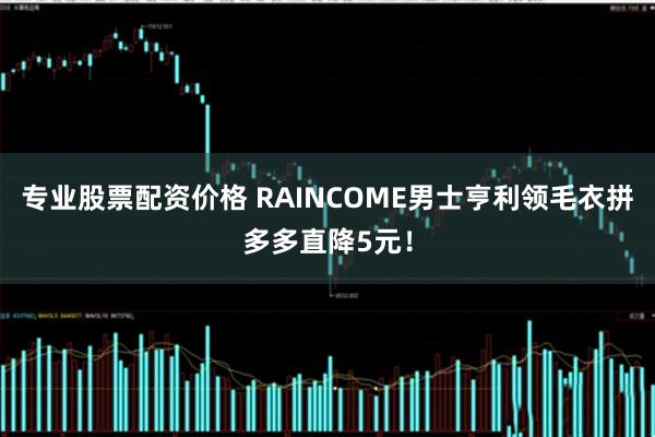 专业股票配资价格 RAINCOME男士亨利领毛衣拼多多直降5元！
