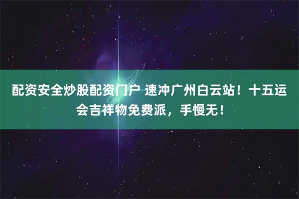 配资安全炒股配资门户 速冲广州白云站！十五运会吉祥物免费派，手慢无！