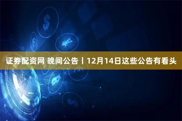 证劵配资网 晚间公告丨12月14日这些公告有看头