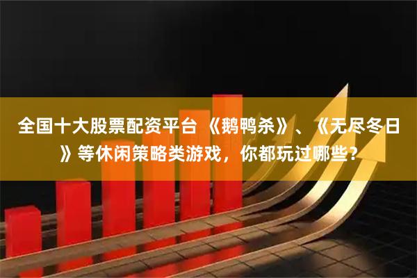 全国十大股票配资平台 《鹅鸭杀》、《无尽冬日》等休闲策略类游戏，你都玩过哪些？