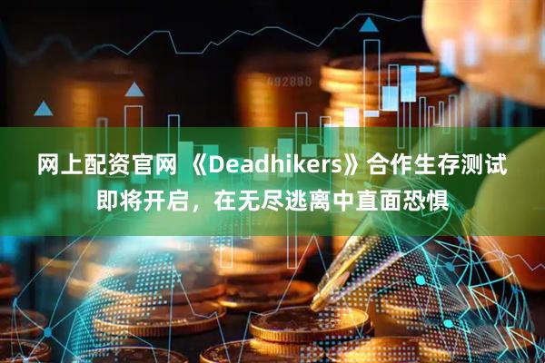 网上配资官网 《Deadhikers》合作生存测试即将开启，在无尽逃离中直面恐惧