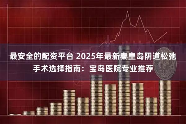 最安全的配资平台 2025年最新秦皇岛阴道松弛手术选择指南：宝岛医院专业推荐