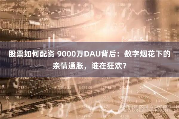 股票如何配资 9000万DAU背后：数字烟花下的亲情通胀，谁在狂欢？